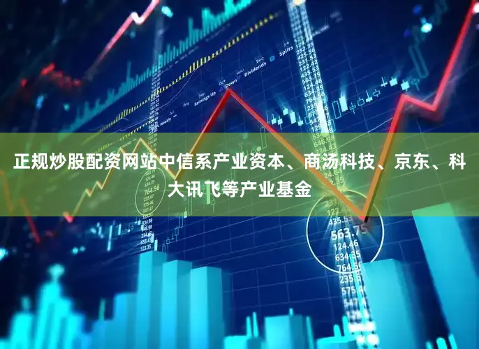 正规炒股配资网站中信系产业资本、商汤科技、京东、科大讯飞等产业基金