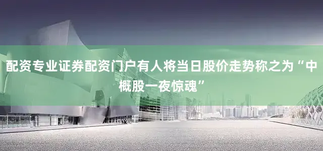 配资专业证券配资门户有人将当日股价走势称之为“中概股一夜惊魂”