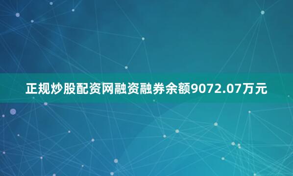 正规炒股配资网融资融券余额9072.07万元