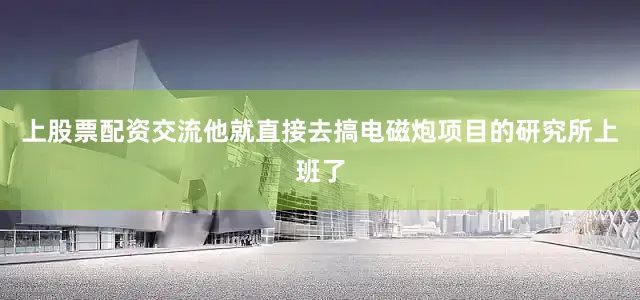 上股票配资交流他就直接去搞电磁炮项目的研究所上班了