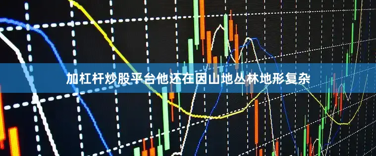 加杠杆炒股平台他还在因山地丛林地形复杂
