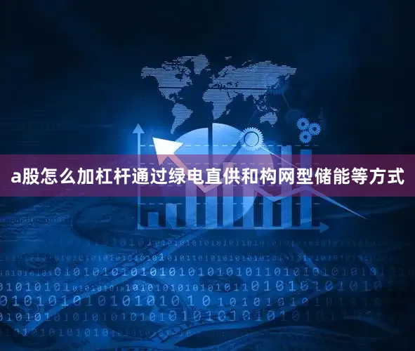 a股怎么加杠杆通过绿电直供和构网型储能等方式