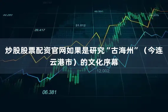 炒股股票配资官网如果是研究“古海州”（今连云港市）的文化序幕