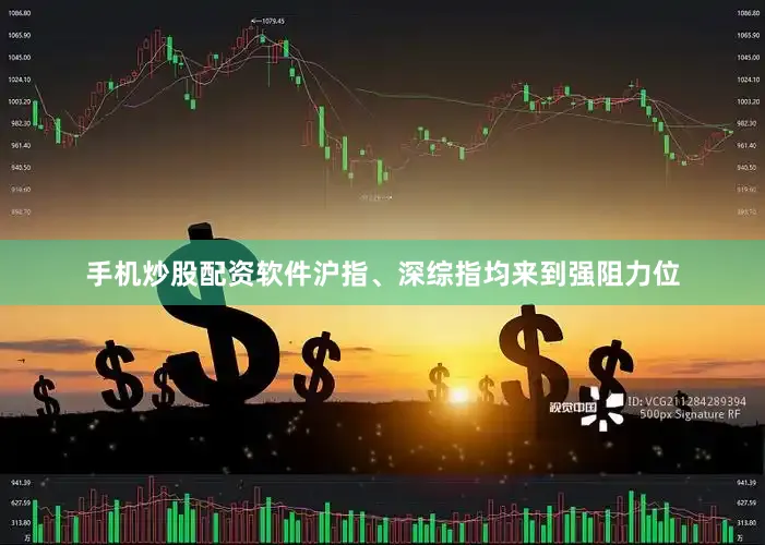 手机炒股配资软件沪指、深综指均来到强阻力位