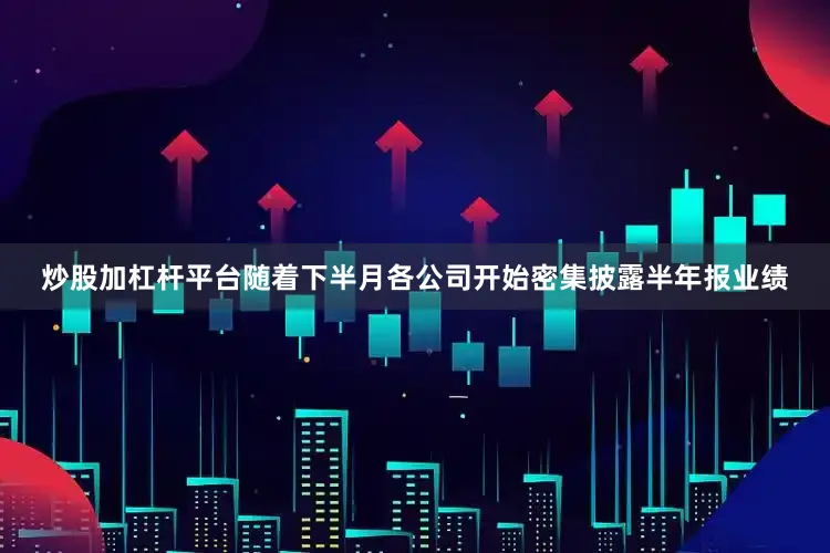 炒股加杠杆平台随着下半月各公司开始密集披露半年报业绩