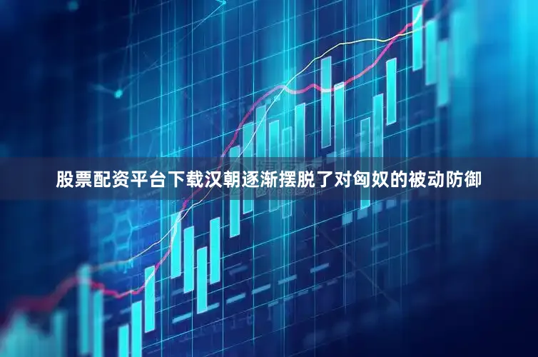股票配资平台下载汉朝逐渐摆脱了对匈奴的被动防御