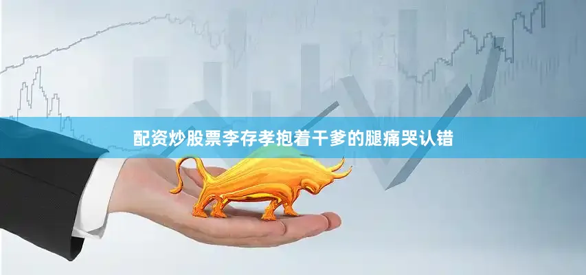 配资炒股票李存孝抱着干爹的腿痛哭认错