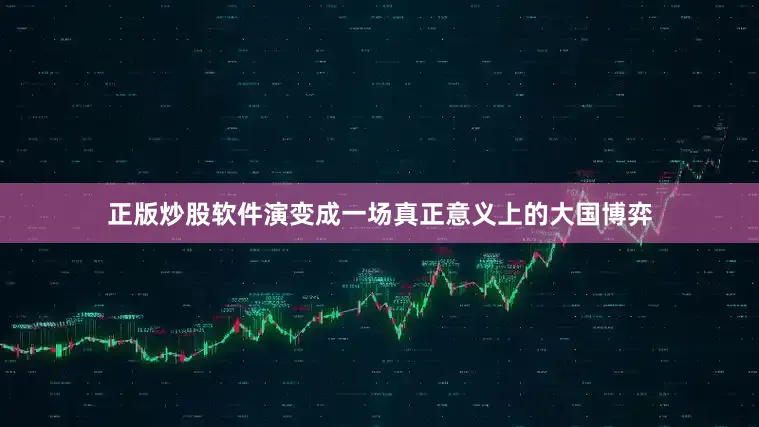 正版炒股软件演变成一场真正意义上的大国博弈