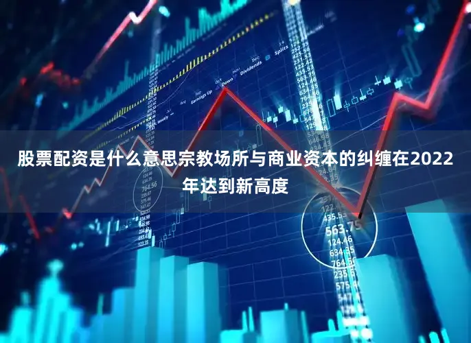 股票配资是什么意思宗教场所与商业资本的纠缠在2022年达到新高度
