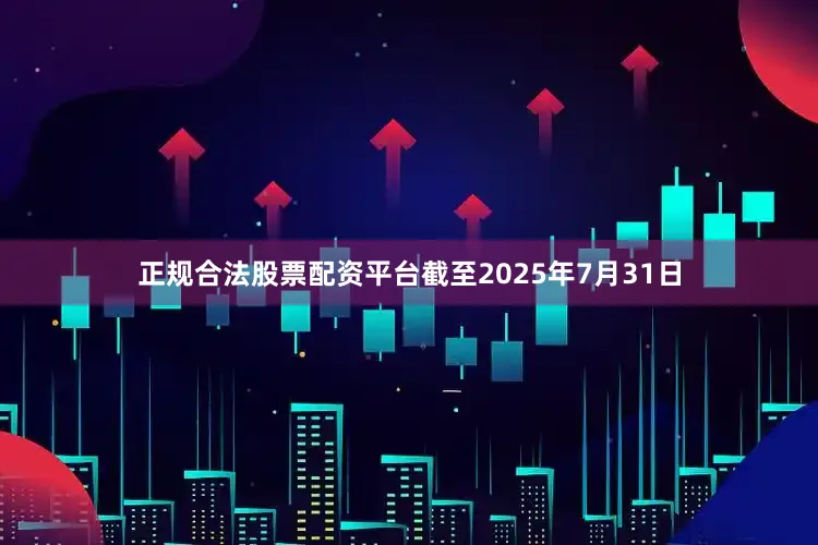 正规合法股票配资平台　　截至2025年7月31日