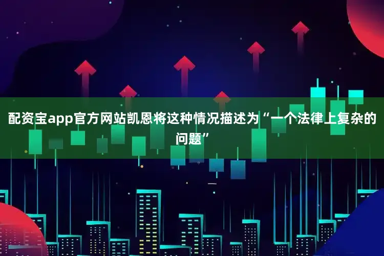 配资宝app官方网站凯恩将这种情况描述为“一个法律上复杂的问题”