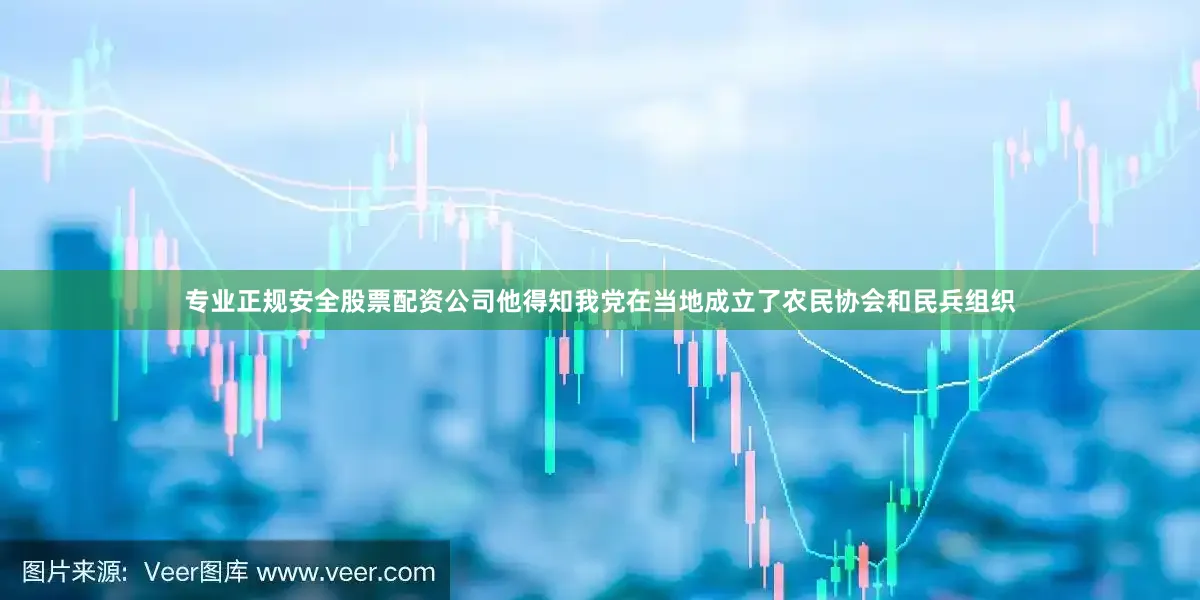 专业正规安全股票配资公司他得知我党在当地成立了农民协会和民兵组织