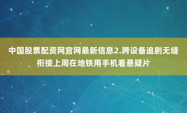 中国股票配资网官网最新信息2.跨设备追剧无缝衔接上周在地铁用手机看悬疑片