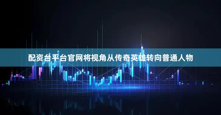 配资台平台官网将视角从传奇英雄转向普通人物