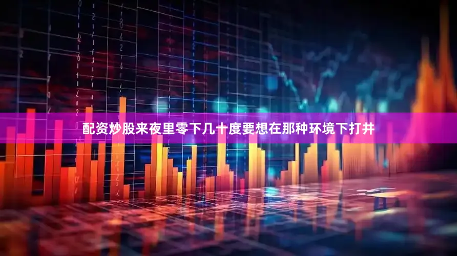 配资炒股来夜里零下几十度要想在那种环境下打井