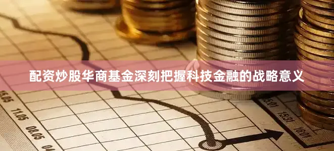 配资炒股华商基金深刻把握科技金融的战略意义