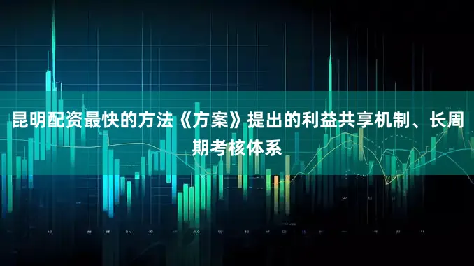 昆明配资最快的方法《方案》提出的利益共享机制、长周期考核体系