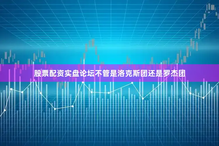股票配资实盘论坛不管是洛克斯团还是罗杰团