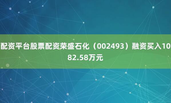 配资平台股票配资荣盛石化（002493）融资买入1082.58万元