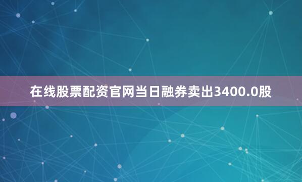 在线股票配资官网当日融券卖出3400.0股
